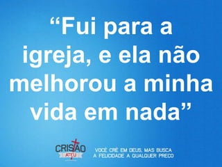 “Fui para a
 igreja, e ela não
melhorou a minha
  vida em nada”
 