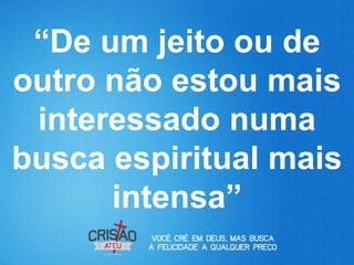 “De um jeito ou de
outro não estou mais
 interessado numa
busca espiritual mais
      intensa”
 