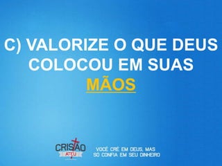 C) VALORIZE O QUE DEUS
   COLOCOU EM SUAS
         MÃOS
 