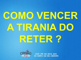 COMO VENCER
 A TIRANIA DO
   RETER ?
 