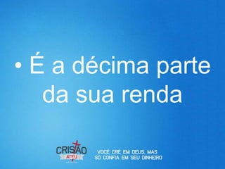• É a décima parte
   da sua renda
 