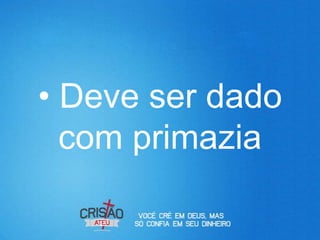 • Deve ser dado
  com primazia
 