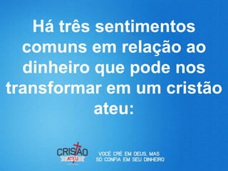 Há três sentimentos
  comuns em relação ao
  dinheiro que pode nos
transformar em um cristão
           ateu:
 