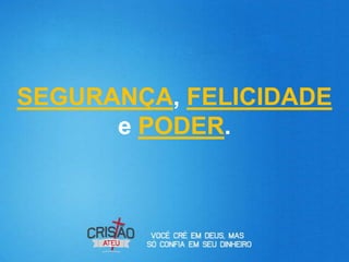 SEGURANÇA, FELICIDADE
      e PODER.
 