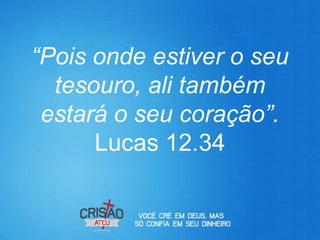 “Pois onde estiver o seu
  tesouro, ali também
 estará o seu coração”.
      Lucas 12.34
 