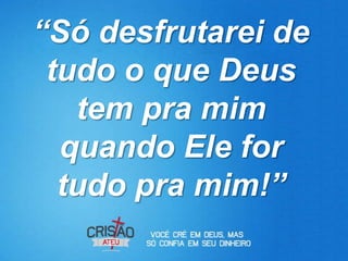 “Só desfrutarei de
 tudo o que Deus
   tem pra mim
  quando Ele for
  tudo pra mim!”
 