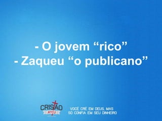 - O jovem “rico”
- Zaqueu “o publicano”
 