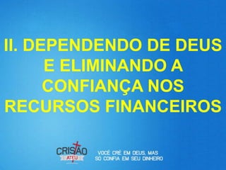 II. DEPENDENDO DE DEUS
      E ELIMINANDO A
      CONFIANÇA NOS
RECURSOS FINANCEIROS
 