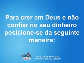 Para crer em Deus e não
 confiar no seu dinheiro
posicione-se da seguinte
        maneira:
 