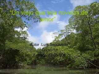 “ Un viejo que leía novelas de amor”  Autor :Luís Sepulveda  Curso:1d Entrega:22-05-008 