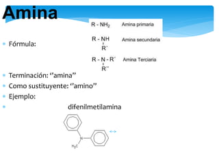  Fórmula:
 Terminación: ‘’amina’’
 Como sustituyente: ‘’amino’’
 Ejemplo:
 difenilmetilamina
Amina
 