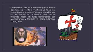 Comenzó su vida en el mar con quince años y
con tan solo veinte o veintiuno ya tenía un
barco bajo su mando. Pronto se convirtió en
un experimentado marinero que había
recorrido todas las rutas comerciales del
Mediterráneo y también la costa atlántica
portuguesa.
 
