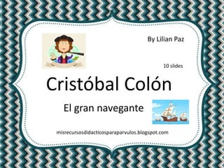 misrecursosdidacticosparaparvulos.blogspot.com
By Lilian Paz
Cristóbal Colón
El gran navegante
10 slides
 