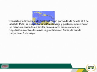 • El cuarto y último viaje de Cristóbal Colón partió desde Sevilla el 3 de
abril de 1502,​ se dirigió hacia la Puebla Vieja y posteriormente Colón
se mantuvo ocupado en Sevilla para asuntos de municiones y
tripulación mientras los navíos aguardaban en Cádiz, de donde
zarparon el 9 de mayo.
 