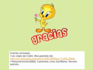 Fuentes revisadas 
• Los viajes de Colón. Recuperado de: 
http://es.wikipedia.org/wiki/Crist%C3%B3bal_Col%C3%B3n 
• Personal Social (2006). 3 primaria. Lima: Santillana. Tercera 
edición. 
