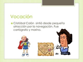 Vocación 
 Cristóbal Colón sintió desde pequeño 
atracción por la navegación. Fue 
cartógrafo y marino. 
 