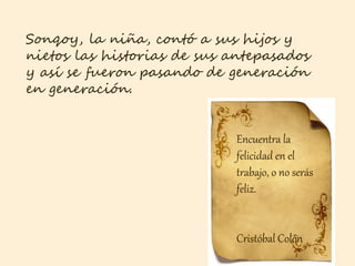 Sonqoy, la niña, contó a sus hijos y
nietos las historias de sus antepasados
y así se fueron pasando de generación
en generación.
Encuentra la
felicidad en el
trabajo, o no serás
feliz.
Cristóbal Colón