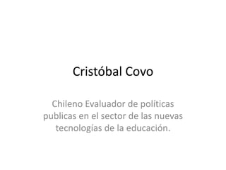 Cristóbal Covo
Chileno Evaluador de políticas
publicas en el sector de las nuevas
tecnologías de la educación.
 