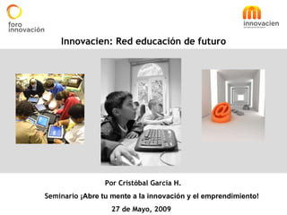 Innovacien: Red educación de futuro Por Cristóbal García H.  Seminario  ¡Abre tu mente a la innovación y el emprendimiento! 27 de Mayo, 2009 
