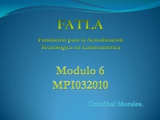 FATLA Fundación para la Actualización Tecnológica en Latinoamérica Modulo 6 MPI032010 Cristóbal Morales. 