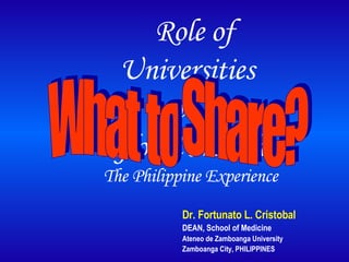 Dr. Fortunato L. Cristobal DEAN, School of Medicine Ateneo de Zamboanga University Zamboanga City, PHILIPPINES Role of  Universities  in  Global Health: The Philippine Experience What to Share? 