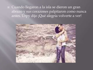  Cuando llegaron a la isla se dieron un gran
abrazo y sus corazones palpitaron como nunca
antes. Urpy dijo ¡Qué alegría v...