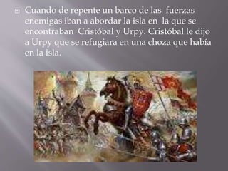  Cuando de repente un barco de las fuerzas
enemigas iban a abordar la isla en la que se
encontraban Cristóbal y Urpy. Cri...
