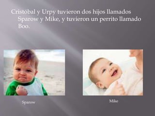Cristóbal y Urpy tuvieron dos hijos llamados
Sparow y Mike, y tuvieron un perrito llamado
Boo.
Sparow Mike
 