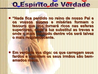 “ Nada fica perdido no reino de nosso Pai e os vossos suores e misérias formam o tesouro que vos tornará ricos nas esferas superiores, onde a luz substitui as trevas e onde o mais desnudo dentre vós será talvez o mais resplandecente. Em verdade vos digo: os que carregam seus fardos e assistem os seus irmãos são bem-amados meus. 