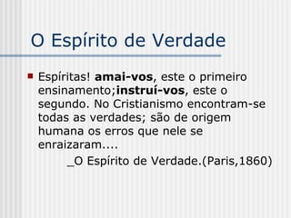 O Espírito de Verdade Espíritas!  amai-vos , este o primeiro ensinamento; instruí-vos , este o segundo. No Cristianismo encontram-se todas as verdades; são de origem humana os erros que nele se enraizaram.... _O Espírito de Verdade.(Paris,1860) 
