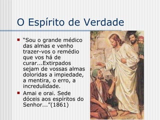 O Espírito de Verdade “ Sou o grande médico das almas e venho trazer-vos o remédio que vos há de curar...Extirpados sejam de vossas almas doloridas a impiedade, a mentira, o erro, a incredulidade. Amai e orai. Sede dóceis aos espíritos do Senhor...”(1861) 