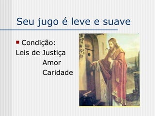 Seu jugo é leve e suave Condição: Leis de Justiça Amor Caridade 