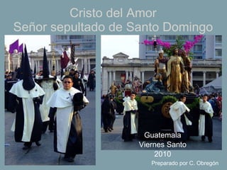 Cristo del Amor Señor sepultado de Santo Domingo Guatemala Viernes Santo 2010 Preparado por C. Obregón 