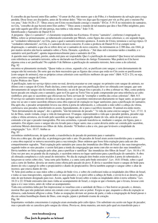 E conselho de paz haverá entre Eles ambos." O amor do Pai, não menos que o do Filho, é o fundamento da salvação para a raça
perdida. Disse Jesus aos discípulos, antes de Se retirar deles: "Não vos digo que Eu rogarei por vós ao Pai; pois o mesmo Pai
vos ama." João 16:26 e 27. "Deus estava em Cristo reconciliando consigo o mundo." II Cor. 5:19. E no ministério do santuário,
no Céu, "conselho de paz haverá entre Eles ambos." "Deus amou o mundo de tal maneira que deu o Seu Filho unigênito, para
que todo aquele que nEle crê não pereça, mas tenha a vida eterna." João 3:16.
Identificando o Santuário de Daniel 8:14
A pergunta - Que é o santuário? - é claramente respondida nas Escrituras. O termo "santuário", conforme é empregado na
Bíblia, refere-se primeiramente, ao tabernáculo construído por Moisés, como figura das coisas celestiais; e, em segundo lugar,
ao "verdadeiro tabernáculo", no Céu, para o qual o santuário terrestre apontava. À morte de Cristo, terminou o serviço típico. O
"verdadeiro tabernáculo", no Céu, é o santuário do novo concerto. E como a profecia de Daniel 8:14 se cumpre nesta
dispensação, o santuário a que ela se refere deve ser o santuário do novo concerto. Ao terminarem os 2.300 dias, em 1844, já
por muitos séculos não havia santuário sobre a Terra. Destarte, a profecia - "Até duas mil e trezentas tardes e manhãs; e o
santuário será purificado", aponta inquestionavelmente para o santuário do Céu.
A questão mais importante, porém, ainda está para ser respondida: Que é a purificação do santuário? Que houve tal cerimônia
com referência ao santuário terrestre, acha-se declarado nas Escrituras do Antigo Testamento. Mas poderá no Céu haver
alguma coisa a ser purificada? No capítulo 9 de Hebreus a purificação do santuário terrestre, bem como a do celestial,
Pág. 92
encontra-se plenamente ensinada. "Quase todas as coisas, segundo a lei, se purificam com sangue; e sem derramamento de
sangue não há remissão. De sorte que era bem necessário que as figuras das coisas que estão no Céu assim se purificassem
[com sangue de animais]; mas as próprias coisas celestiais com sacrifícios melhores do que estes" (Heb. 9:22 e 23), ou seja,
com o precioso sangue de Cristo.
Lições Práticas dos Tipos
A purificação, tanto no serviço típico como no real, deveria executar-se com sangue: no primeiro com sangue de animais, no
último com o sangue de Cristo. Paulo declara, como razão por que esta purificação deve ser efetuada com sangue, que sem
derramamento de sangue não há remissão. Remissão, ou ato de lançar fora o pecado, é a obra a efetuar-se. Mas, como poderia
haver pecado em relação com o santuário, quer no Céu quer na Terra? Isto se pode compreender por uma referência ao culto
simbólico; pois que os sacerdotes que oficiavam na Terra serviam de "exemplar e sombra das coisas celestiais". Heb. 8:5.
O serviço no santuário terrestre dividia-se em duas partes: os sacerdotes ministravam diariamente no lugar santo, ao passo que
uma vez ao ano o sumo sacerdote efetuava uma obra especial de expiação no lugar santíssimo, para a purificação do santuário.
Dia após dia, o pecador arrependido levava sua oferta à porta do tabernáculo, e, colocando a mão sobre a cabeça da vítima,
confessava seus pecados, transferindo-os assim, figuradamente, de si para o sacrifício inocente. O animal era então morto.
"Sem derramamento de sangue", diz o apóstolo, "não há remissão de pecado." "A vida da carne está no sangue." Lev. 17:11. A
lei de Deus, sendo violada, exige a vida do transgressor. O sangue, representando a vida que o pecador perdera, pecador cuja
culpa a vítima arrostava, era levado pelo sacerdote ao lugar santo e aspergido diante do véu, atrás do qual estava a arca
contendo a lei que o pecador transgredira. Por esta cerimônia, o pecado transferia-se, mediante o sangue, em figura, para o
santuário. Em alguns casos o sangue não era levado para o lugar santo; mas a carne deveria então ser comida pelo sacerdote,
conforme Moisés determinou aos filhos de Arão, dizendo: "O Senhor a deu a vós, para que levásseis a iniqüidade da
congregação." Lev. 10:17. Ambas as
Pág. 93
cerimônias simbolizavam, de igual modo, a transferência do pecado do penitente para o santuário.
Esta era a obra que, dia após dia, se prolongava por todo o ano. Os pecados de Israel eram assim transferidos para o santuário,
e uma obra especial se tornava necessária para a sua remoção. Deus ordenou que fosse feita expiação para cada um dos
compartimentos sagrados. "Fará expiação pelo santuário por causa das imundícias dos filhos de Israel e das suas transgressões,
segundo todos os seus pecados: e assim fará para a tenda da congregação que mora com eles no meio das suas imundícias."
Devia também ser feita expiação pelo altar, para o purificar e santificar "das imundícias dos filhos de Israel". Lev. 16:16 e 19.
Uma vez por ano, no grande dia da expiação, o sacerdote entrava no lugar santíssimo para a purificação do santuário. A obra
ali efetuada completava o ciclo anual do ministério. No dia da expiação dois bodes eram trazidos à porta do tabernáculo, e
lançavam-se sortes sobre eles, "uma sorte pelo Senhor, e a outra sorte pelo bode emissário". Lev. 16:8. O bode, sobre o qual
caía a sorte do Senhor, deveria ser morto como oferta pelo pecado do povo. E devia o sacerdote trazer o sangue do bode para
dentro do véu e aspergi-lo sobre o propiciatório e diante do propiciatório. Devia também aspergir o sangue sobre o altar de
incenso, que estava diante do véu.
"E Arão porá ambas as suas mãos sobre a cabeça do bode vivo, e sobre ele confessará todas as iniqüidades dos filhos de Israel,
e todas as suas transgressões, segundo todos os seus pecados; e os porá sobre a cabeça do bode, e enviá-lo-á ao deserto, pela
mão de um homem designado para isso. Assim, aquele bode levará sobre si todas as iniqüidades deles à terra solitária." Lev.
16:21 e 22. O bode emissário não mais vinha ao acampamento de Israel, e exigia-se que o homem, que o levara, lavasse com
água a si e suas vestes, antes de voltar ao acampamento.
Toda esta cerimônia tinha por fim impressionar os israelitas com a santidade de Deus e o Seu horror ao pecado; e, demais,
mostrar-lhes que não poderiam entrar em contato com o pecado sem se poluir. Exigia-se que, enquanto a obra de expiação se
efetuava, cada homem afligisse a alma. Todas as ocupações deviam ser postas de parte, e toda a congregação de Israel passar o
dia em solene humilhação diante de Deus, com oração, jejum e profundo exame de coração.
Pág. 94
Importantes verdades concernentes à expiação eram ensinadas pelo culto típico. Um substituto era aceito em lugar do pecador;
mas o pecado não se cancelava pelo sangue da vítima. Provia-se, desta maneira, um meio pelo qual era transferido para o


                 www.terceiroanjo.org
            Sua fonte de pesquisa na internet
 
