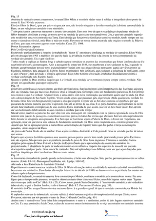 Pág. 15
doutrina do santuário como a mantemos, levaram Ellen White a se referir várias vezes à solidez e integridade deste ponto de
nossa fé. Em 1904 ela escreveu:
Eles [os filhos de Deus], quer por palavras quer por atos, não levarão ninguém a duvidar em relação à distinta personalidade de
Deus, ou em relação ao santuário e seu ministério.
Todos precisamos conservar em mente o assunto do santuário. Deus nos livre de que o estardalhaço de palavras vindas de
lábios humanos debilitem a crença de nosso povo na verdade de que existe um santuário no Céu, e que um santuário segundo
este modelo foi uma vez construído na Terra. Deus deseja que Seu povo se familiarize com este modelo, tendo sempre em sua
mente o santuário celestial, onde Deus é tudo em todos. Devemos ter nossa mente ancorada pela oração e o estudo da Palavra
de Deus, para que possamos agarrar essas verdades. Carta 233, 1904.
Pontos Sustentados Apenas
Pelo Uso Errado das Escrituras
Escrevendo particularmente a respeito do trabalho do "Pastor G" em minar a confiança na verdade do santuário, Ellen White
pôs em destaque em 1905 o maléfico uso que ele fazia da evidência escriturística e da certeza de nossa compreensão da
verdade do santuário. Eis o que ela disse:
Tenho estado a suplicar ao Senhor força e sabedoria para reproduzir os escritos das testemunhas que foram confirmadas na fé e
na primitiva história da mensagem. Após a passagem do tempo em 1844, eles receberam a luz e andaram na luz, e quando os
homens que pretendiam possuir novo esclarecimento vinham com suas maravilhosas mensagens acerca de vários pontos da
Escritura, tínhamos, pela atuação do Espírito Santo, testemunhos bem definidos, que excluíam a influência de mensagens como
as que o Pastor G tem devotado o tempo a apresentar. Esse pobre homem tem estado a trabalhar decididamente contra a
verdade confirmada pelo Espírito Santo.
Quando o poder de Deus testifica daquilo que é a verdade, essa verdade deve permanecer para sempre como a verdade. Não
devem ser agasalhadas quaisquer suposições
Pág. 16
posteriores contrárias ao esclarecimento que Deus proporcionou. Surgirão homens com interpretações das Escrituras que para
eles são verdade, mas que não o são. Deu-nos Deus a verdade para este tempo como um fundamento para nossa fé. Ele próprio
nos ensinou o que é a verdade. Aparecerá um, e ainda outro, com nova iluminação, que contradiz aquela que foi dada por Deus
sob a demonstração de Seu Santo Espírito. Vivem ainda alguns que passaram pela experiência obtida quando esta verdade foi
firmada. Deus lhes tem benignamente poupado a vida para repetir e repetir até ao fim da existência a experiência por que
passaram da mesma maneira que o fez o apóstolo João até ao termo de sua vida. E os porta-bandeiras que tombaram na morte
devem falar mediante a reimpressão de seus escritos. Estou instruída de que, assim, sua voz se deve fazer ouvir. Eles devem
dar seu testemunho relativamente ao que constitui a verdade para este tempo.
Não devemos receber as palavras dos que vêm com uma mensagem em contradição com os pontos especiais de nossa fé. Eles
reúnem uma porção de passagens, e amontoam-na como prova em torno das teorias que afirmam. Isto tem sido repetidamente
feito durante os cinqüenta anos passados. E se bem que as Escrituras sejam a Palavra de Deus, e devam ser respeitadas, sua
aplicação, uma vez que mova uma coluna do fundamento sustentado por Deus estes cinqüenta anos, constitui grande erro.
Aquele que faz tal aplicação ignora a maravilhosa demonstração do Espírito Santo que deu poder e força às mensagens
passadas, vindas ao povo de Deus.
As provas do Pastor G não são de confiar. Caso sejam recebidas, destruirão a fé do povo de Deus na verdade que fez de nós o
que somos.
Importa que sejamos decididos quanto a esse assunto; pois os pontos que ele tem estado procurando provar pelas Escrituras
não são seguros. Não provam que a experiência passada do povo de Deus fosse enganosa. Tínhamos a verdade; éramos
dirigidos pelos anjos de Deus. Foi sob a direção do Espírito Santo que a apresentação do assunto do santuário foi
proporcionada. É eloqüência da parte de cada um manter-se em silêncio a respeito dos aspectos de nossa fé em que não
desempenhou qualquer parte. Deus nunca Se contradiz. São mal aplicadas provas bíblicas, uma vez que sejam forçadas para
testificar daquilo que não é verdadeiro. Outros e mais outros
Pág. 17
se levantarão e introduzirão pseudo grande esclarecimento, e farão suas afirmações. Nós, porém, permanecemos com os velhos
marcos. (I João 1:1-10.) Mensagens Escolhidas, vol. 1, págs. 160-162.
Afirmada a Real Existência do Santuário Celestial
Repetidamente encontramos nos escritos de Ellen G. White afirmações sobre a realidade do santuário celestial, seu mobiliário,
bem como seu ministério. Uma destas afirmações foi escrita na década de 1880, ao descrever ela a experiência dos crentes no
advento após o desapontamento:
Como foi declarado, o santuário terrestre fora construído por Moisés, conforme o modelo a ele mostrado no monte. Era uma
figura para o tempo então presente, no qual se ofereciam tanto dons como sacrifícios; seus dois lugares santos eram "figuras
das coisas que estão no Céu" (Heb. 9:9 e 23); Cristo, nosso grande Sumo Sacerdote, é "ministro do santuário, e do verdadeiro
tabernáculo, o qual o Senhor fundou, e não o homem". Heb. 8:2. Patriarcas e Profetas, pág. 356.
O santuário do Céu, no qual Jesus ministra em nosso favor, é o grande original, de que o santuário construído por Moisés foi
uma cópia. ...
O esplendor sem-par do tabernáculo terrestre refletia à vista humana as glórias do templo celestial em que Cristo, nosso
Precursor, ministra por nós perante o trono de Deus. O Grande Conflito, pág. 414.
Assim como o santuário na Terra tinha dois compartimentos: o santo e o santíssimo, assim há dois lugares santos no santuário
no Céu. E a arca contendo a lei de Deus, o altar de incenso e outros instrumentos de serviço encontrados no santuário terrestre


                 www.terceiroanjo.org
            Sua fonte de pesquisa na internet
 