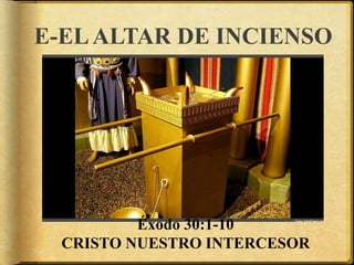 E-ELALTAR DE INCIENSO
Éxodo 30:1-10
CRISTO NUESTRO INTERCESOR
 
