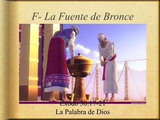 F- La Fuente de Bronce
Éxodo 30:17-21
La Palabra de Dios
 