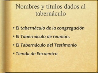Nombres y títulos dados al
tabernáculo
 El tabernáculo de la congregación
 El Tabernáculo de reunión.
 El Tabernáculo del Testimonio
 Tienda de Encuentro
 
