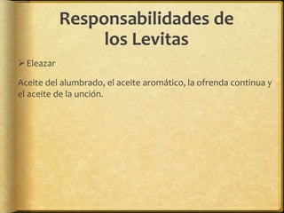 Responsabilidades de
los Levitas
Eleazar
Aceite del alumbrado, el aceite aromático, la ofrenda continua y
el aceite de la unción.
 