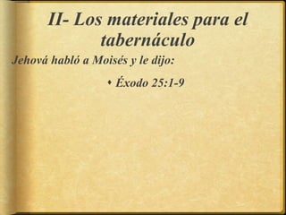 II- Los materiales para el
tabernáculo
Jehová habló a Moisés y le dijo:
 Éxodo 25:1-9
 