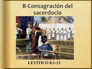 B-Consagración del
sacerdocio
LEVITICO 8:1-13
 