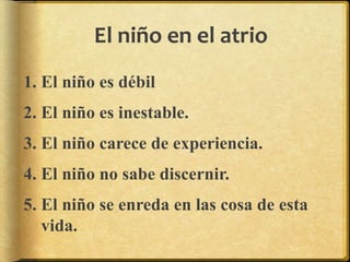 El niño en el atrio
1. El niño es débil
2. El niño es inestable.
3. El niño carece de experiencia.
4. El niño no sabe discernir.
5. El niño se enreda en las cosa de esta
vida.
 