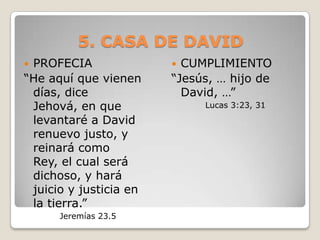 5. CASA DE DAVIDPROFECIA “He aquí que vienen días, dice Jehová, en que levantaré a David renuevo justo, y reinará como Rey, el cual será dichoso, y hará juicio y justicia en la tierra.”Jeremías 23.5CUMPLIMIENTO“Jesús, … hijo de David, …”Lucas 3:23, 31