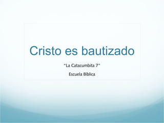Cristo es bautizado 
“La Catacumbita 7” 
Escuela Bíblica 
 