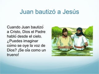 Juan bautizó a Jesús 
Cuando Juan bautizó 
a Cristo, Dios el Padre 
habló desde el cielo. 
¿Puedes imaginar 
cómo se oye la voz de 
Dios? ¡Se oía como un 
trueno! 
 