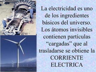 La electricidad es uno de los ingredientes básicos del universo. Los átomos invisibles contienen partículas “cargadas” que al trasladarse se obtiene la CORRIENTE ELECTRICA