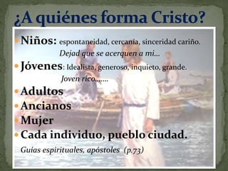 Niños: espontaneidad, cercanía, sinceridad cariño.
Dejad que se acerquen a mi…
Jóvenes: Idealista, generoso, inquieto, grande.
Joven rico…….
Adultos
Ancianos
Mujer
 Cada individuo, pueblo ciudad.
Guías espirituales, apóstoles (p.73)
 