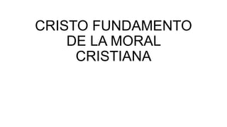 CRISTO FUNDAMENTO
DE LA MORAL
CRISTIANA
 