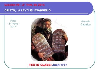Para:
31 mayo
2014
CRISTO, LA LEY Y EL EVANGELIO
Lección 09 – 2° Trim. de 2014
TEXTO CLAVE: Juan 1:17
Escuela
Sabática
 