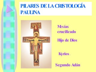 PILARES DE LA CRISTOLOGÍA PAULINA Mesías crucificado Hijo de Dios Kyrios . Segundo Adán 